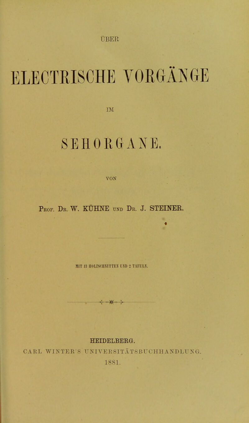 ÜBER ELECTRISCHE VORGANG] IM SEHORGANE. VON Prof. Dr. W. KÜHNE und Dr. J. STEINER. MIT 13 HOLZSCHNITTE» UNI) > TAFELN. HEIDELBERG. CAEL WINTER S UNIVERSITÄTSBUCHHANDLVKG. 1881.