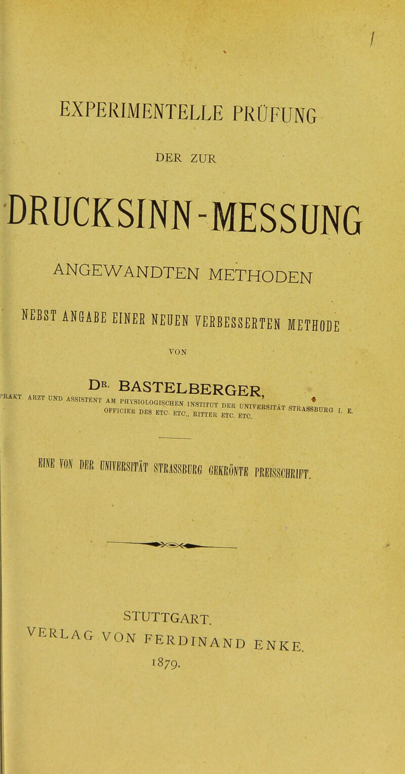 EXPERIMENTELLE PRÜFUNG DER ZUR DRÜCKSINN-MESSUNG ANGEWANDTEN METHODEN HEBST ANGABE EINEB HEDEN VEKBESSEBTEN METHODE VON DR BASTELBERGER Bim FON Dffi mmm mmms mmn fmmum. VERLAG STUTTGART. VON FERDINAND 1879. ENKE.