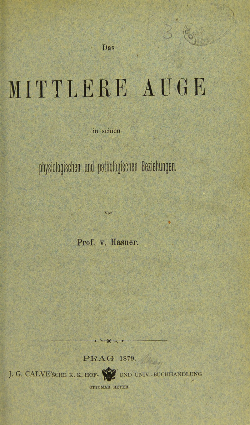 \ MITTLERE AUGE in seinen physiologischen und pathologischen Beziehungen. Von Prof. v. Hasner. —■ * x ^ »— PRAG 1879. J. G. CALVE'SCHE K. K. HOF- UND UNIV.-BUCHHANDLUNG