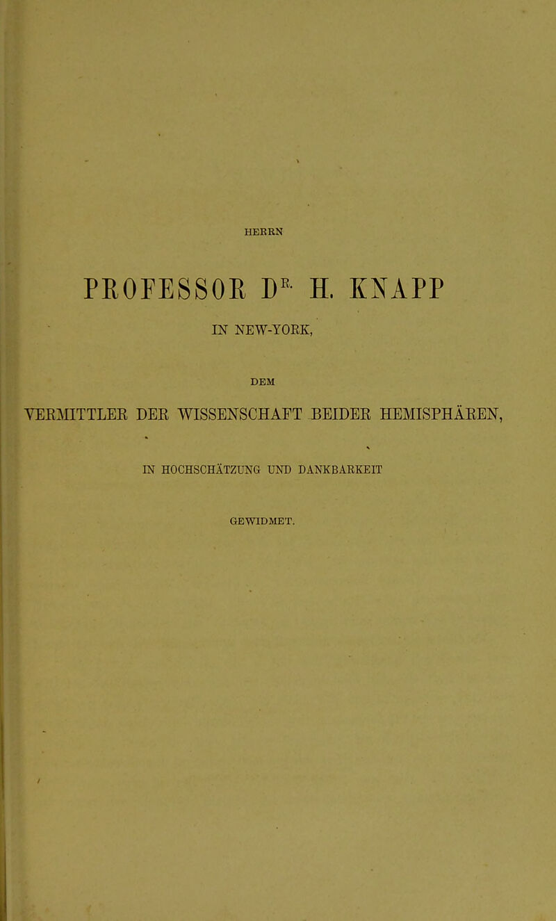 HERRN PROFESSOR DE H. KNAPP IN NEW-YORK, DEM VERMITTLER DER WISSENSCHAFT BEIDER HEMISPHÄREN, IN HOCHSCHÄTZUNG UND DANKBARKEIT GEWIDMET.