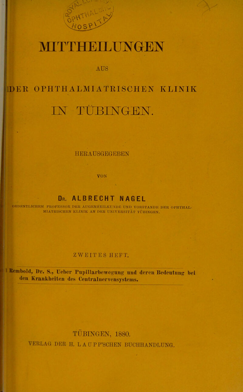 AUS DER OPHTHALMIATRISCHEN KLINIK IN TÜBINGEN. HERAUSGEGI^RRN VON Dr. albrecht NAGEL (il;i>KNTLICHE.M I-|[()Ki;s.S01t DElt AIIUKNIIIOILKII.NDU UND VOHSTANDE DER OPHTHAL- MIATIilSCIIKN KLINIK AN UKK UN I VEltSITÄ T ri'llilNüKN. ZWEITES HEFT. Benibold, Dr. S., Ueber PniMllarbewcsniif,' nnd deren Bedonttiii^ bei den Kraukheiteu des CciitraliicrYeuäysteiiis. TÜBINGEN, 1880.