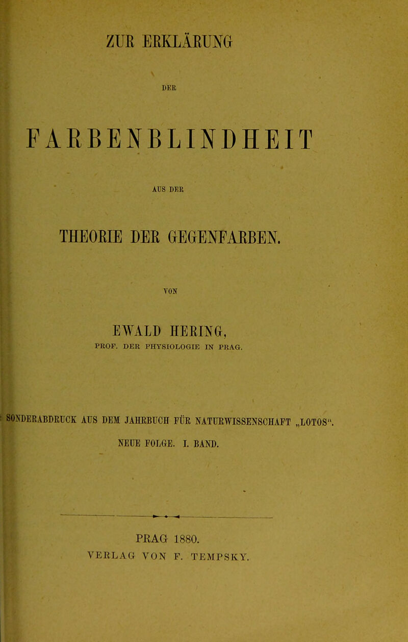 DER FARBENBLINDHEIT AUS DER THEOEIE DEK GEGENFAKBEN. VON EWALD HEßlNG, PROF. DER PHYSIOLOGIE IN PRAG. SOSLERABDRUCK AUS DEM JAHRBUCH FÜR NATURWISSENSCHAFT „LOTOS. NEUE FOLGE. I. BAND. PRAG 1880.