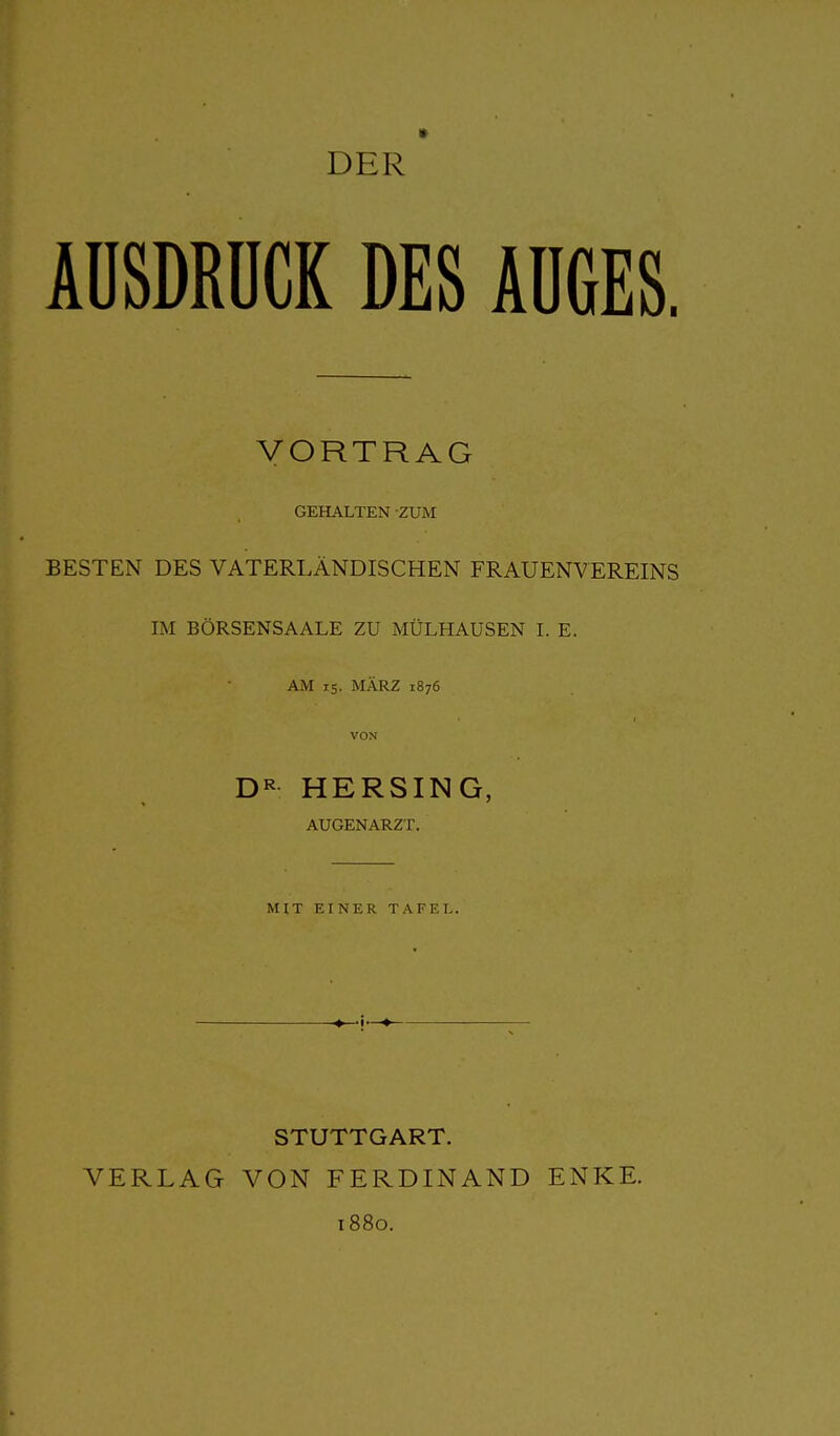 AÜSDRÜCK DES ÄÜGES. VORTRAG GEHALTEN ZUM BESTEN DES VATERLÄNDISCHEN FRAUENVEREINS IM BÖRSENSAALE ZU MÜLHAUSEN L E. AM 15. MÄRZ 1876 VON HERSING, AUGENARZT. MIT EINER TAFEL. VERLAG STUTTGART. VON FERDINAND 1880. ENKE.