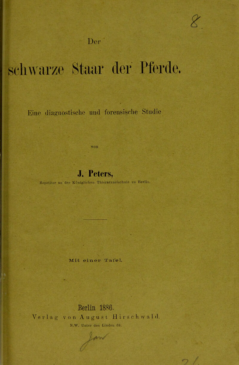 schwarze Staar der Pferde. Eine diao-nostische und forensische Studie von J. Peters, Repetitor au'der Königlichen iThierarziieischule zu Berlin. Mit einer Tafel. Berlin 1886. Verlag von August 11 i r s c h \v a 1 (1.