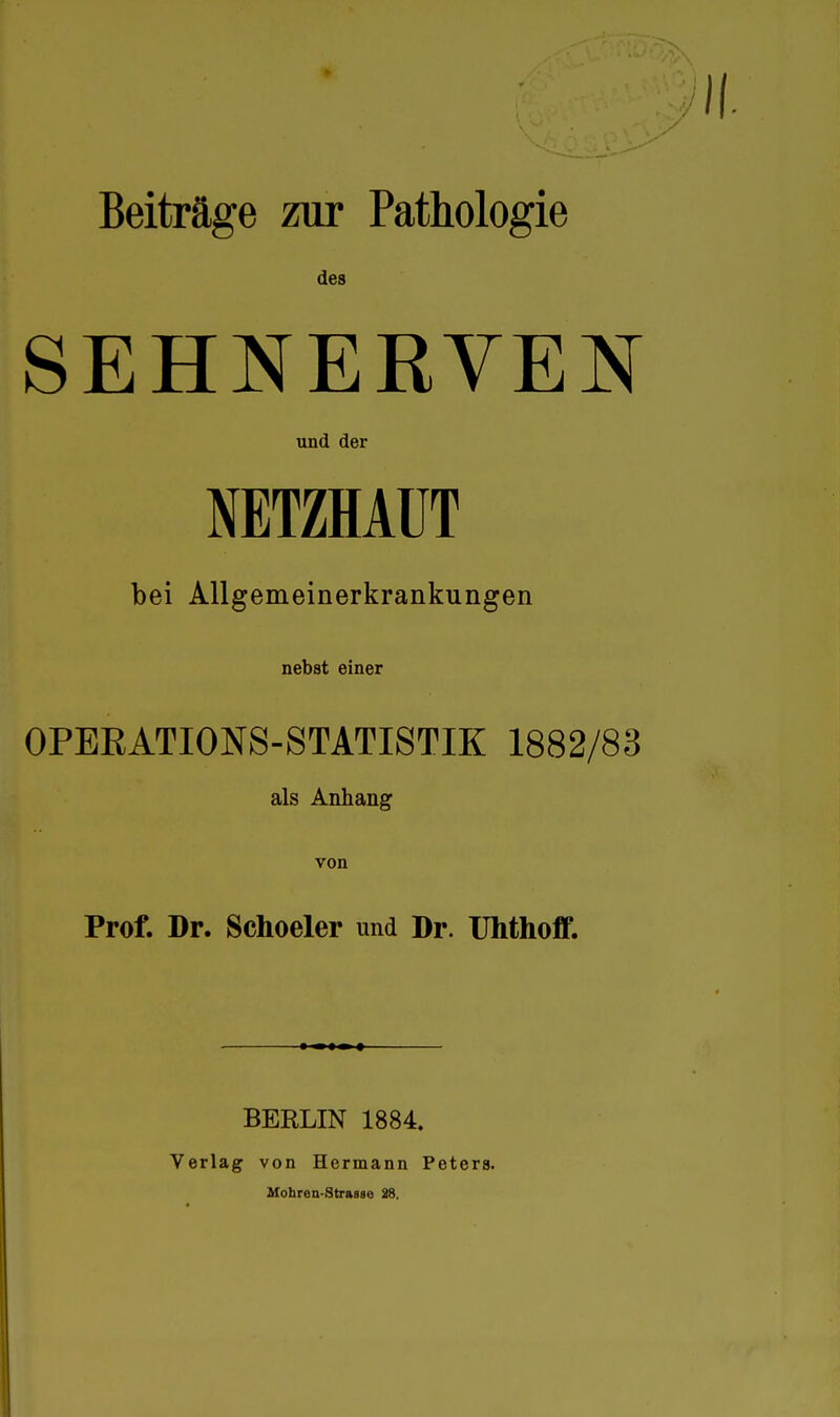 Beiträge zur Pathologie des SEHNERVEN und der NETZHAUT bei Allgemeinerkrankungen nebst einer OPEEATIONS-STATISTIK 1882/83 als Anhang von Prof. Dr. Schoeler und Dr. Uhthoff. BERLIN 1884. Verlag von Hermann Peters. Uohren-Strasse 28.