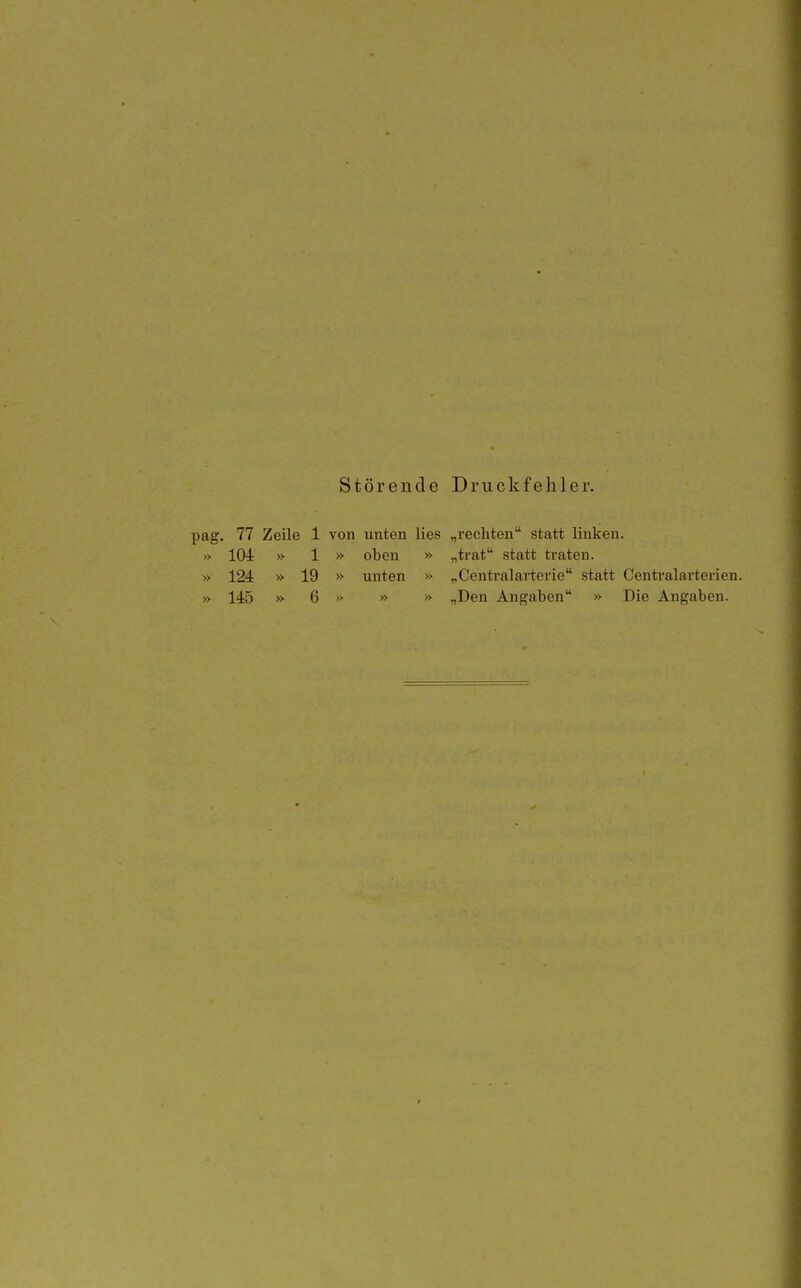 Störende Druckfehler. pag. 77 Zeile 1 von unten lies „rechten statt linken. » 104 » 1 » oben » „trat statt traten. » 124 » 19 » unten » „Centraiarterie statt Centraiarterien. » 145 » 6 » » » „Den Angaben » Die Angaben.