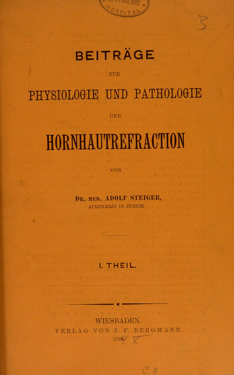 ZUR PHYSIOLOGIE UND PATHOLOGIE DER HORfflAUTREFRACTION VON Dr. med. ADOLF STEIGER, AUGENARZT IN ZÜRICH. I. THEIL. WIESBADEN. VERL A Cr V 0 N J. F. B E R G MANN.