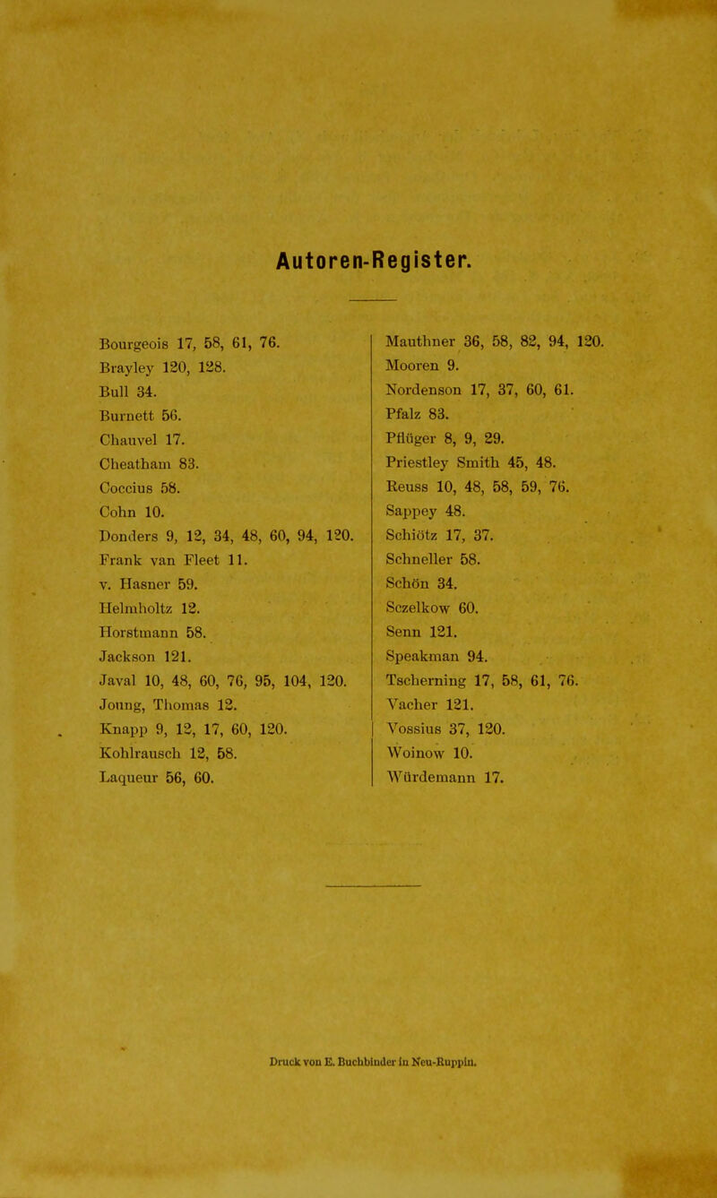 Autoren- Register. Bourgeois 17, 58, 61, 76. Brayley 120, 128. Bull 34. Burnett 56. Chauvel 17. Cheatham 83. Coccius 58. Cohn 10. Ponders 9, 12, 34, 48, 60, 94, 120. Frank van Fleet 11. V. Hasner 59. Helmholtz 12. Horstmann 58. Jackson 121. Javal 10, 48, 60, 76, 95, 104, 120. Jonng, Thomas 12. Knapp 9, 12, 17, 60, 120. Kohlrausch 12, 58. Laqueur 56, 60. Mauthner 36, 58, 82, 94, 120. Mooren 9. Nordenson 17, 37, 60, 61. Pfalz 83. Pflüger 8, 9, 29. Priestley Smith 45, 48. Reuss 10, 48, 58, 59, 76. Sappey 48. Schiötz 17, 37. Schneller 58. Schön 34. Sczelkow 60. Senn 121. Speakman 94. Tscherning 17, 58, 61, 76. Vacher 121. Vossius 37, 120. Woinow 10. Würdemann 17. Druck von E. Bucbbludcr lu Keu-Buppln.