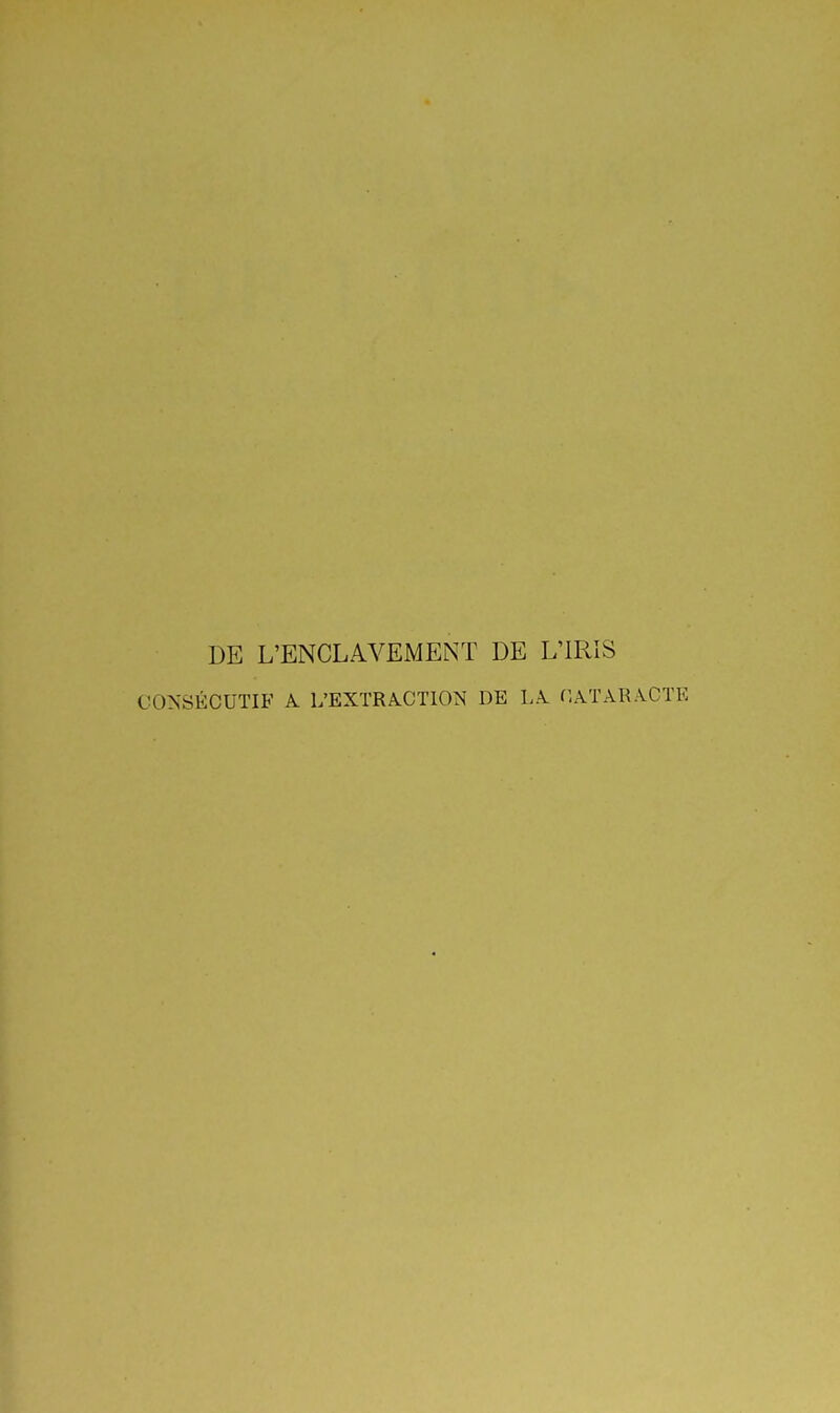 DE L'ENCLAVEMENT DE L'IRIS CO^'SÉCUTIF A L'EXTRACTION DE LA (CATARACTE