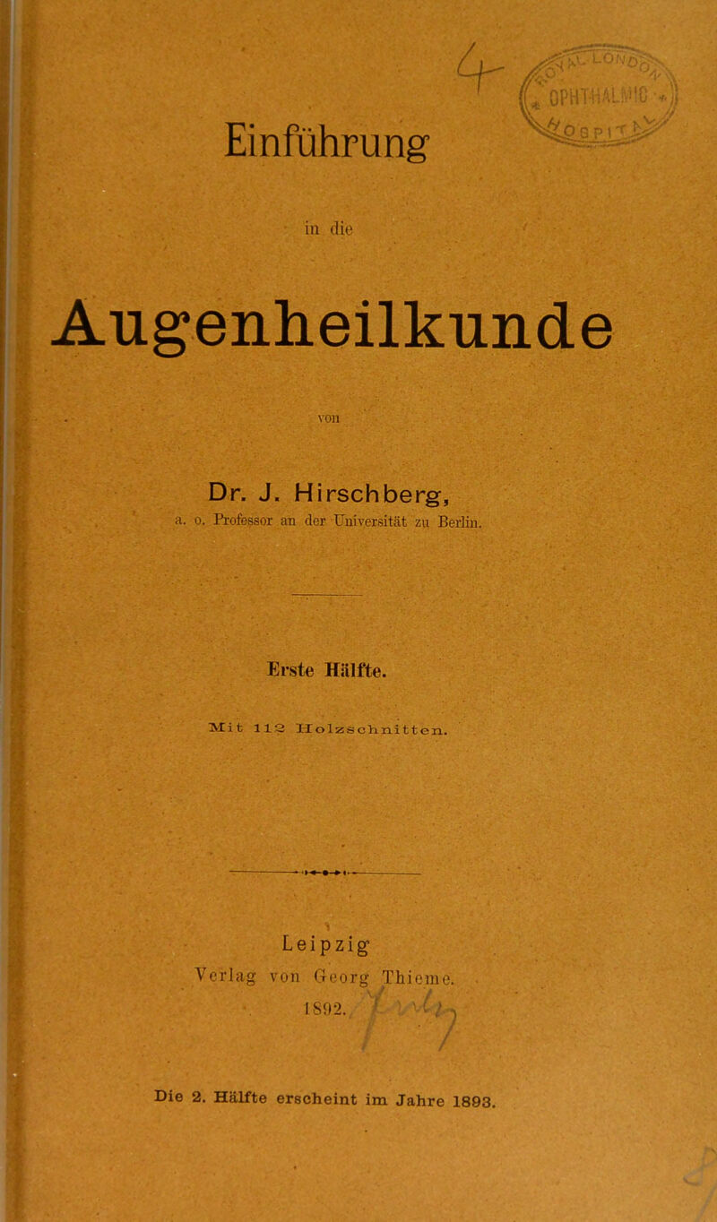 III <lic Augenheilkunde V0)1 Dr. J. Hirschberg, ii. 0. Professor an der üuiversität zu Berlin. Erste Hälfte. Mit 113 Uolizschnitten. Leipzig Vorlay vuii C,nny_'- Thii'iiic / Die 2. Hälfte erscheint im Jahre 1893.