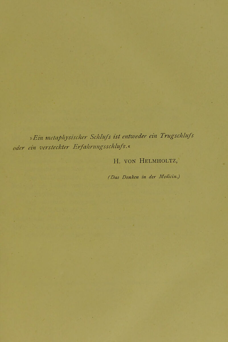 T>Ein metaphysischer Schluß ist entweder ein Trugschliifs oder ein versteckter Erfahrtingsschlufs.<s. H. VON HELMHOLTZ, (Das Denken in der Mediän.)