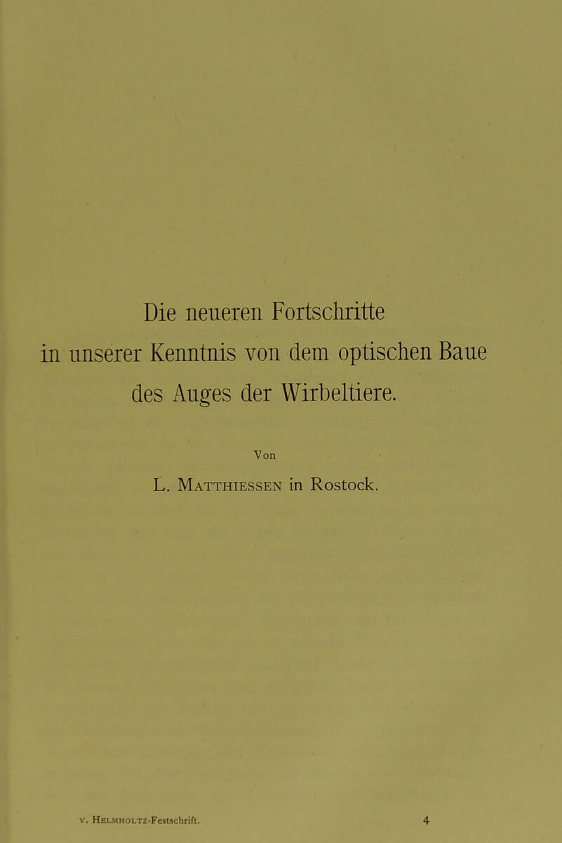 Die neueren Fortschritte in unserer Kenntnis von dem optischen Baue des Auges der Wirbeltiere. Von L. Matthiessen in Rostock. V. HELMHOLTZ-Festachrifl. 4