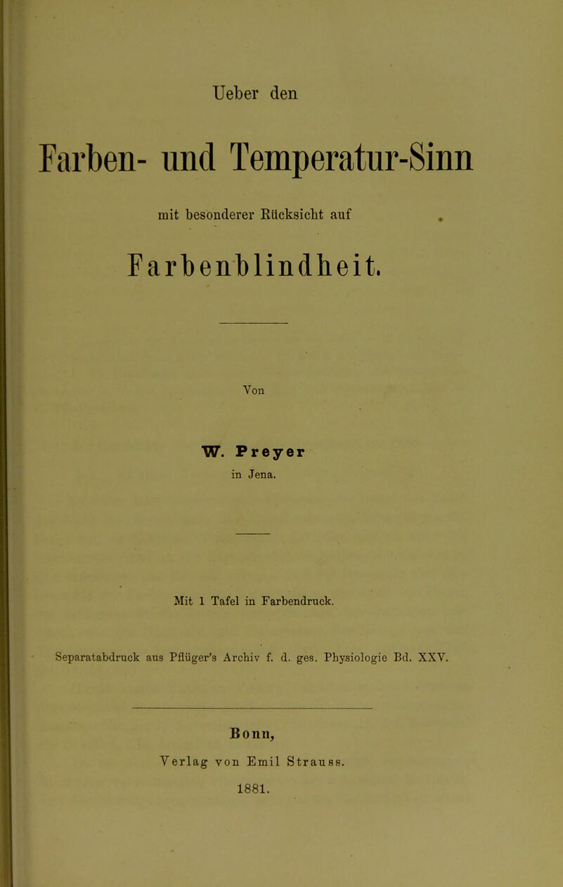 Farben- und Temperatur-Sinn mit besonderer Rücksicht auf Farbenblindheit. Yon W. Preyer in Jena. Mit 1 Tafel in Farbendruck. Separatabdruck aus Pflüger's Archiv f. d. ges. Physiologie Bd. XXV. Bonn, Verlag von Emil 1881. Strauss.