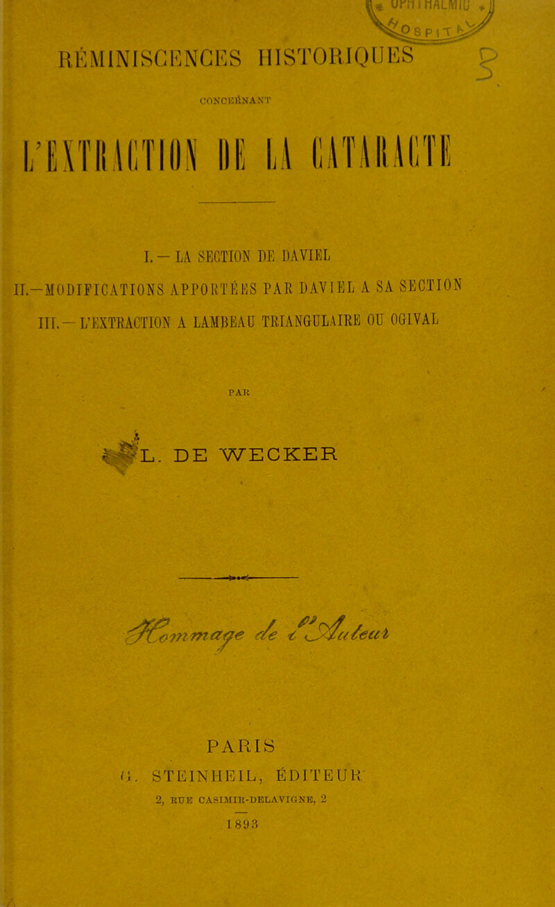 RÉ MINI Sn K NC MISTORIQU ES CONCKllNANT I. - LA SECTION DE DAVIEL ir.-MODIPICATIONS APPORTÉES PAR DAVIEL A SA SECTION ITT.-L'EXTRACTION A LAMBEAU TRIANGULAIRE OU OGIVAL PAU L. DE WECKER PARIS G. STEINHEIL, ÉDITEUR 2, BUE CASIMIK-DEIiAVIGNE, 2 1893