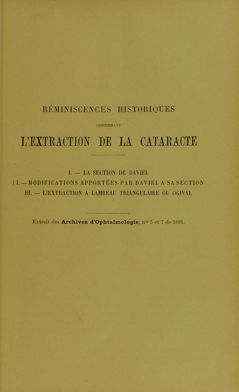 RÉMINISCENCES HISTORIQUES COSŒRNAST L'EXTRACTION DE LA CATARACTE 1. — LA SECTION DE DAVIEL I I.-3I0DIFICATI0NS APPORTÉES PAR DAVIEL A SA SECTIOM in. — L'EXTRACTION A LAMBEAU TRIANGULAIRE OU OGIVAL