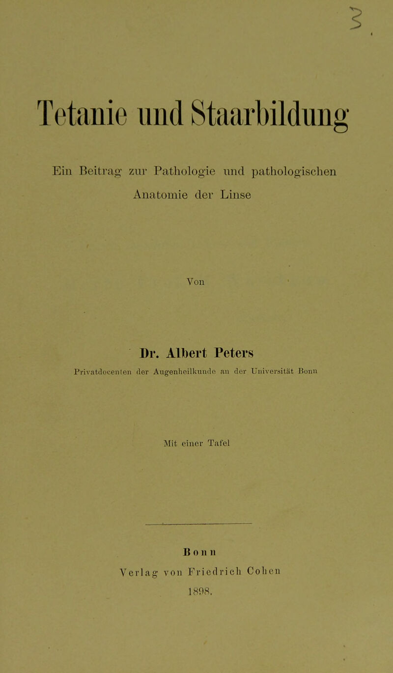 Tetanie und Staarbildun Ein Beitrag zur Pathologie und pathologischen Anatomie der Linse Von Dr. Albert Peters Privatdocenlen der Augenheilkunde an der Universität Bonn Mit einer Tafel Bonn Verlag von Friedrich Cohen 1H98.