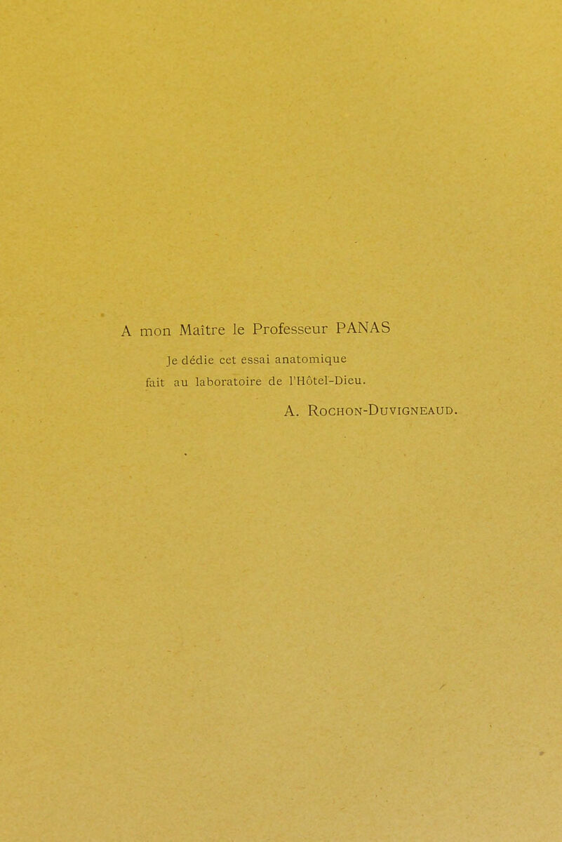 mon Maître le Professeur PANAS Je dédie cet essai anatomique fait au laboratoire de l'Hôtel-Dieu. A. ROCHON-DUVIGNEAUD.