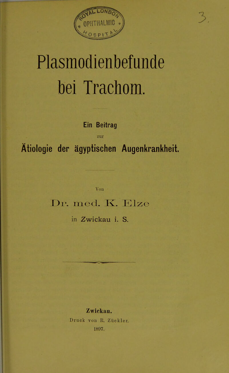 Plasmodienbefunde bei Trachom. Ein Beitrag zur Ätiologie der ägyptischen Augenkrankheit. Von Dr. med. K. Elze in Zwickau i. S. Zwickau. Druck von E. Zückler. 1897.