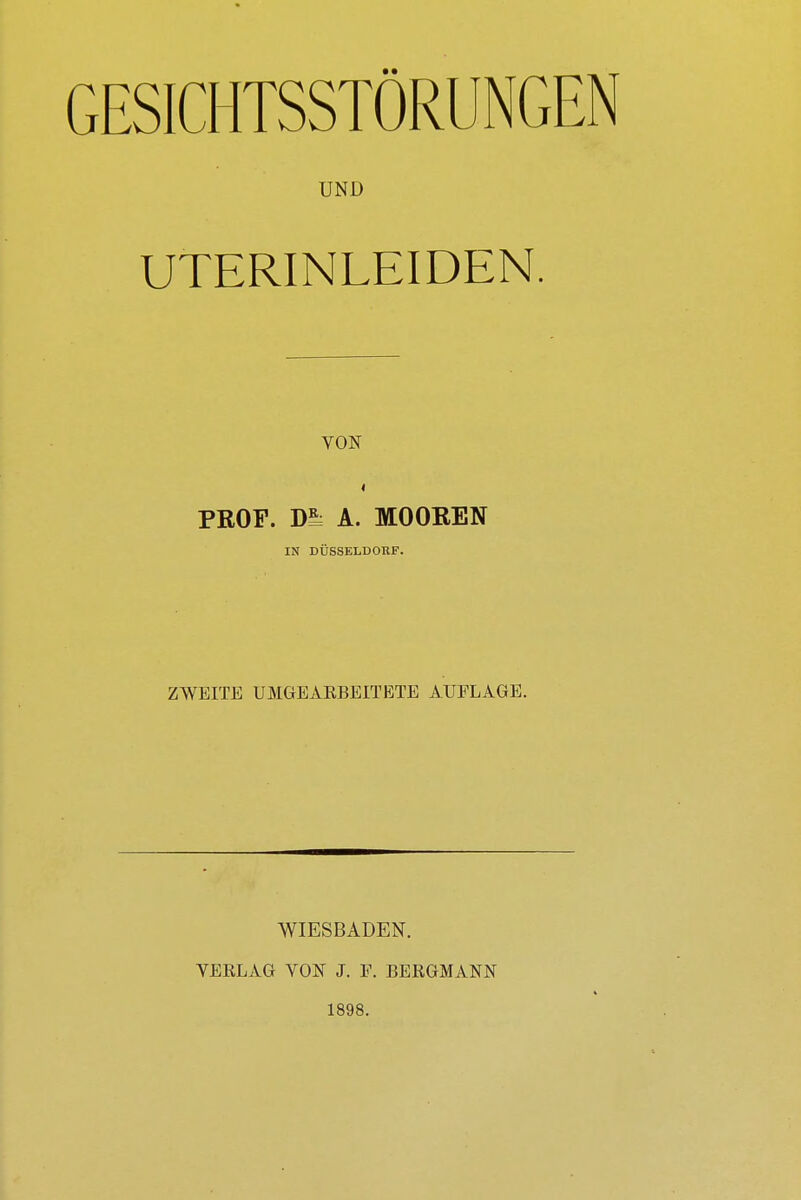 GESICHTSSTÖRUNGEN UND UTERINLEIDEN. VON < PROF. D= A. MOOREN IN DÜSSELDORF. ZWEITE UMGEARBEITETE AUFLAGE. WIESBADEN. VERLAG VON J. F. BERGMANN 1898.