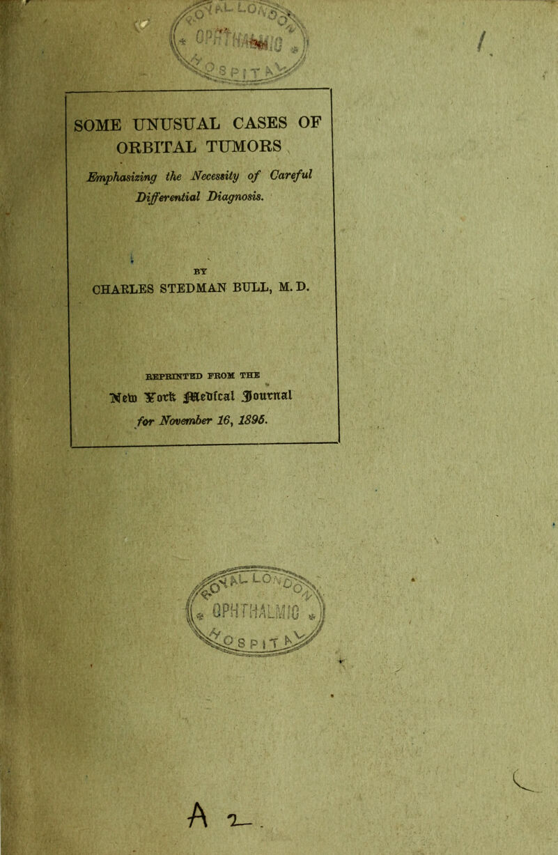 SOME UNUSUAL CASES OF ORBITAL TUMORS Emphasizing the Necessity of Careful Differential Diagnosis. BY CHARLES STEDMAN BULL, M. D. REPRINTED FROM THE Weto Yotfc ptetrfcal journal for November 16, 1896. A o_