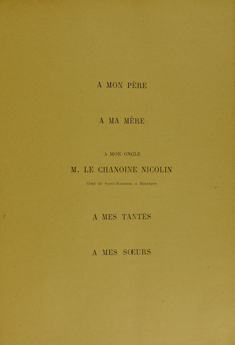 A MON PÈRE A MA MÈRE A MON ONGLE M. LE CHANOINE NIGOLIN Curé de Saist-Maurice, a Besançon A MES TANTES A MES SCEURS