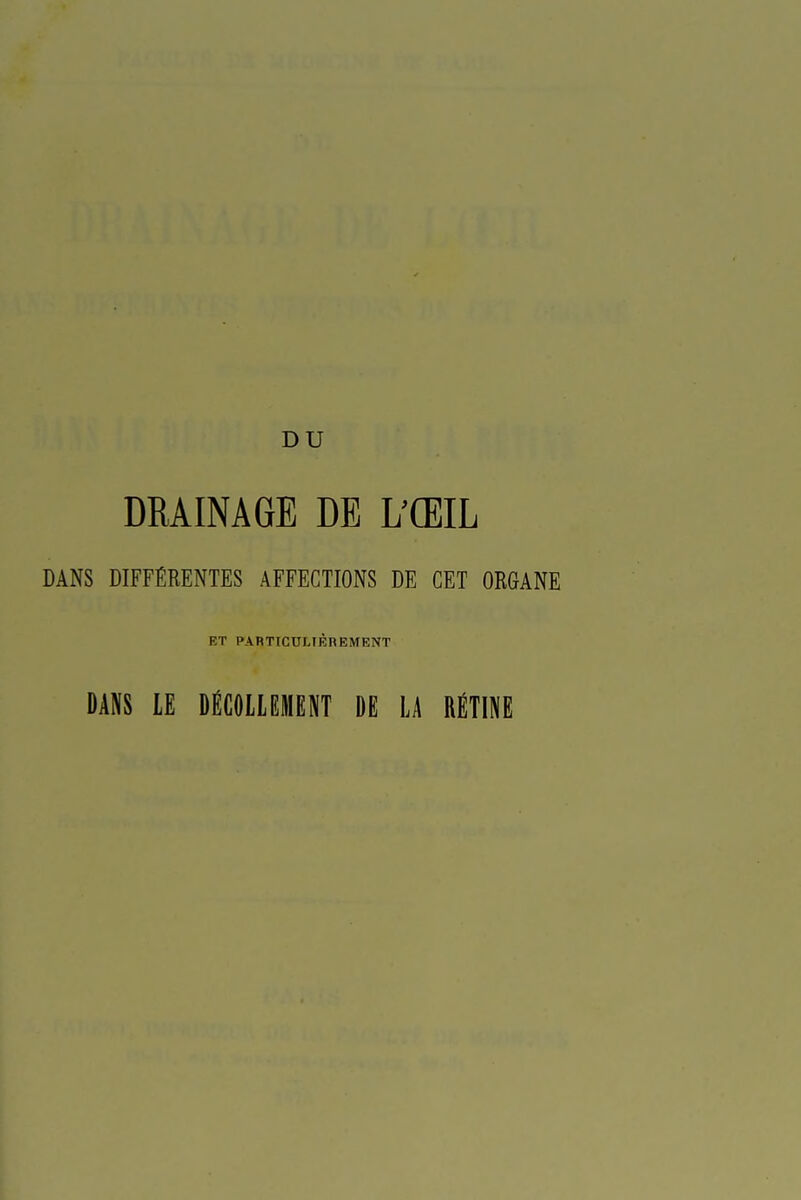 DU DRAINAGE DE L'ŒIL DANS DIFFÉRENTES AFFECTIONS DE CET ORGANE ET PARTICULIÈREMENT DANS LE DÉCOLLEMENT DE LA RÉTINE