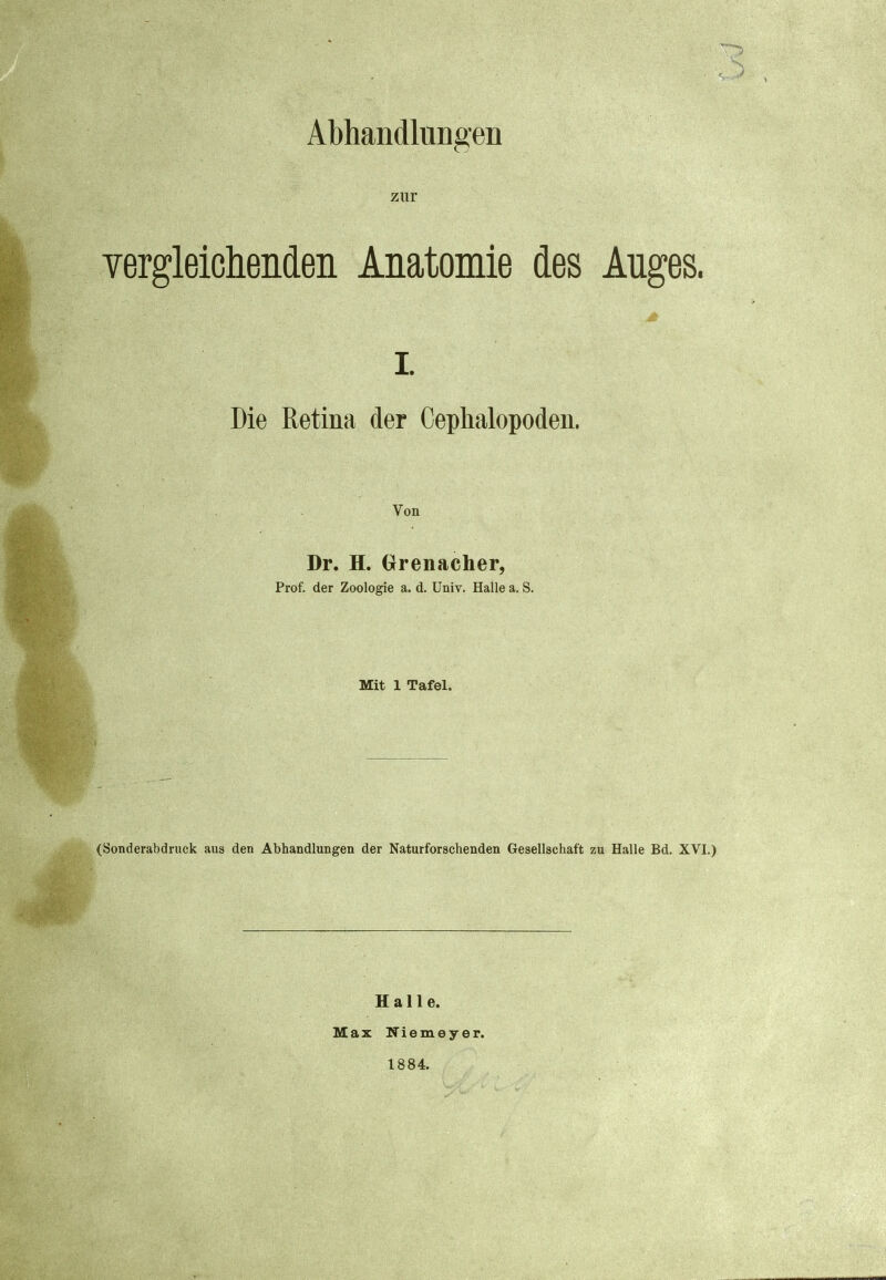 Abhandlungen zur yergleichendeii Anatomie des Auges. L Die Retina der Cephalopoden. Von Dr. H. Grenacher, Prof. der Zoologie a. d. Univ. Halle a. S. Mit 1 Tafel. (Sonderabdruck aus den Abhandlungen der Naturforschenden Gesellschaft zu Halle Bd. XVI.) Halle. Max Niemeyer. 1884,