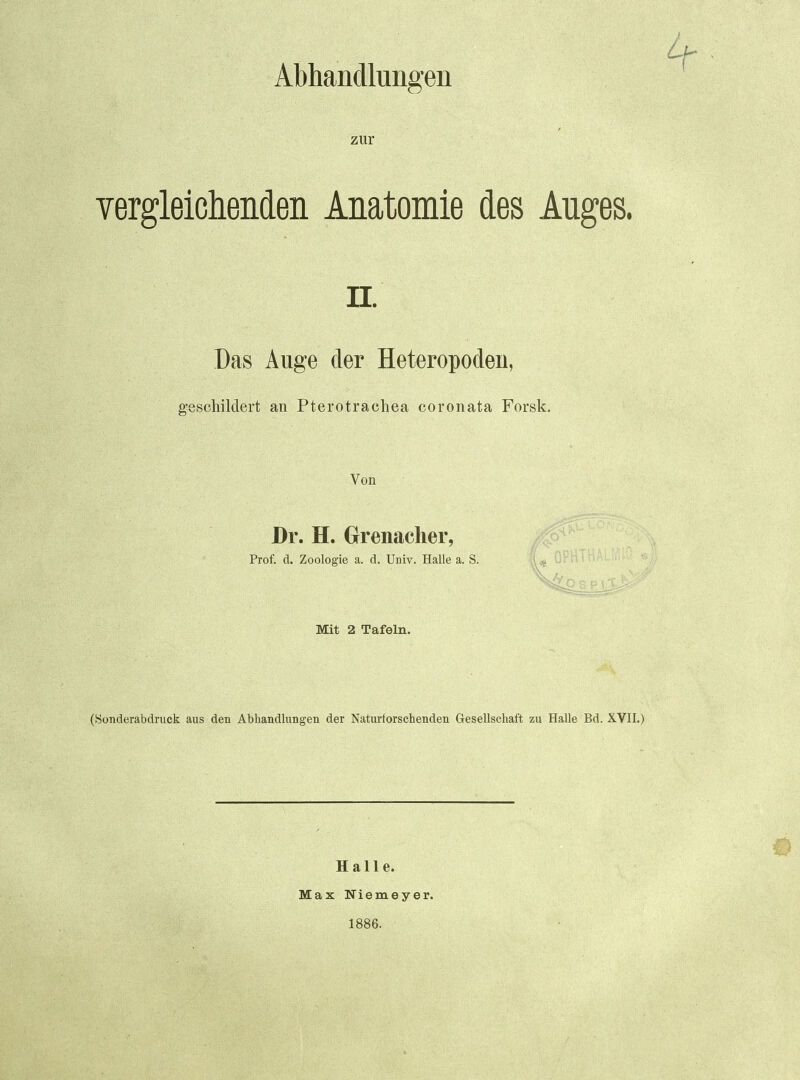 Abhandlungen zur vergleicliendeii Anatomie des Auges. n. Das Auge der Heteropodeii, geschildert an Pterotrachea coronata Forsk. Von Dr. H. Grrenaclier, Prof. d. Zoologie a. d. Univ. Halle a. S. Mit 2 Tafeln. (Sonderabdruck aus den Abhandinngen der Naturforschenden Gesellschaft zu Halle Bd. XVII.) Halle. Max Niemeyer. 1886.