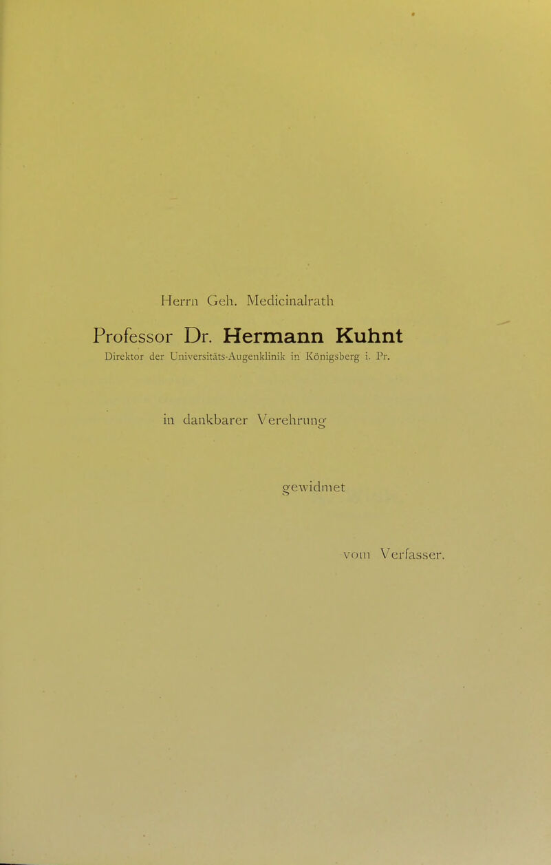 Herrn Geh. Medicinalrath Professor Dr. Hermann Kuhnt Direktor der Universitäts-Augenklinik in Königsberg i. Pr. in dankbarer Verehrung- orewidmet vom Verfasser.