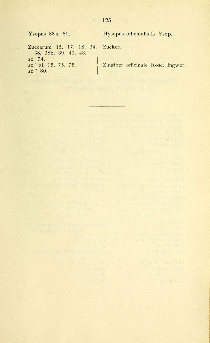 Ysopus 38 a. 80. Zuccarum 15. 17. 18. 34. 38. 38b. 39. 40. 43. zz. 74. zz.' al. 75. 75. 75. zz. 80. Hysopus officinalis L Ysop. Zucker. Zingiber officinale Rose. Ingwer.
