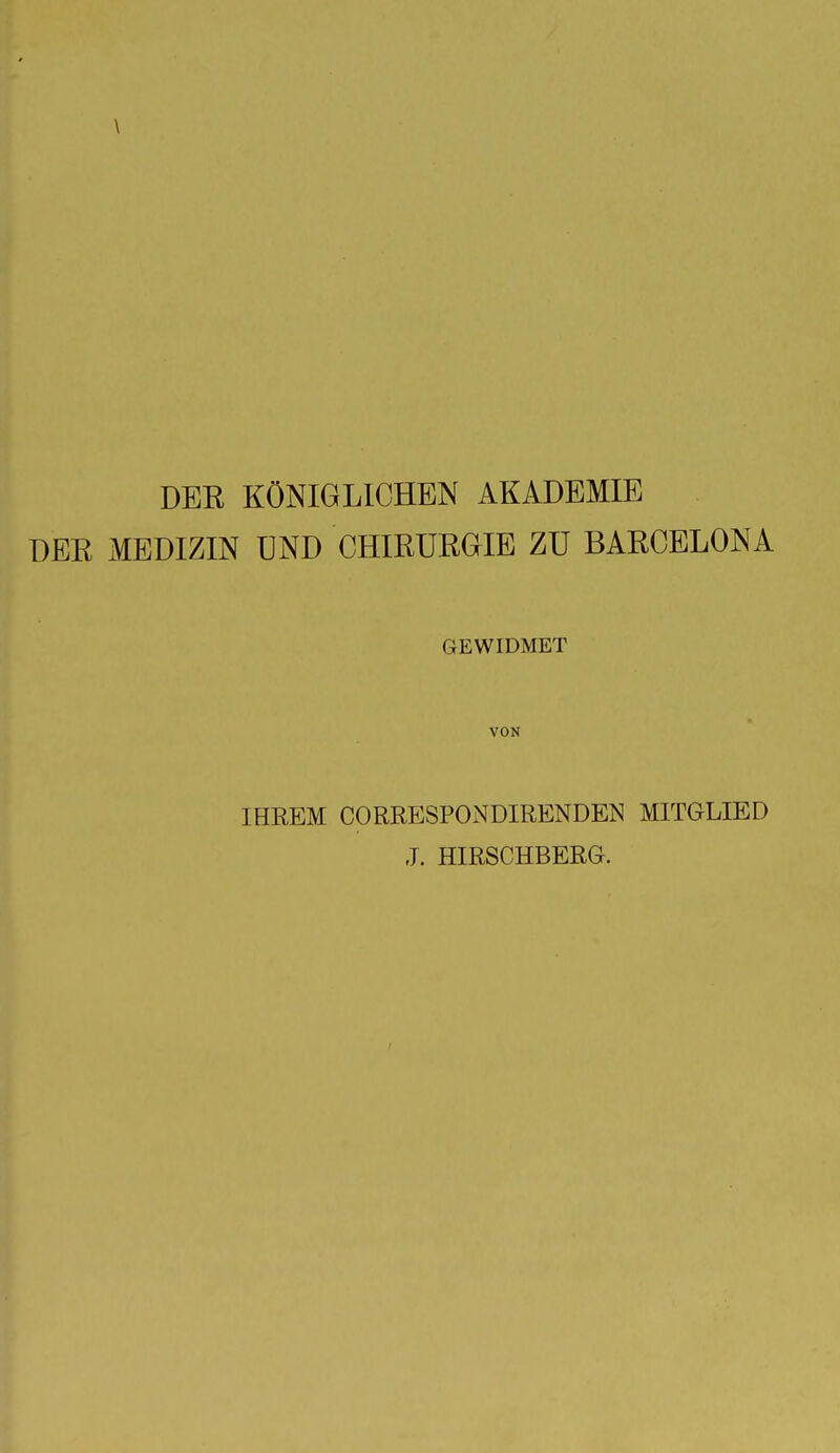 \ DER KÖNIGLICHEN AKADEMIE DER MEDIZIN UND CHIRURGIE ZU BARCELONA GEWIDMET VON IHREM CORRESPONDIRENDEN MITGLIED X HIRSCHBERG.