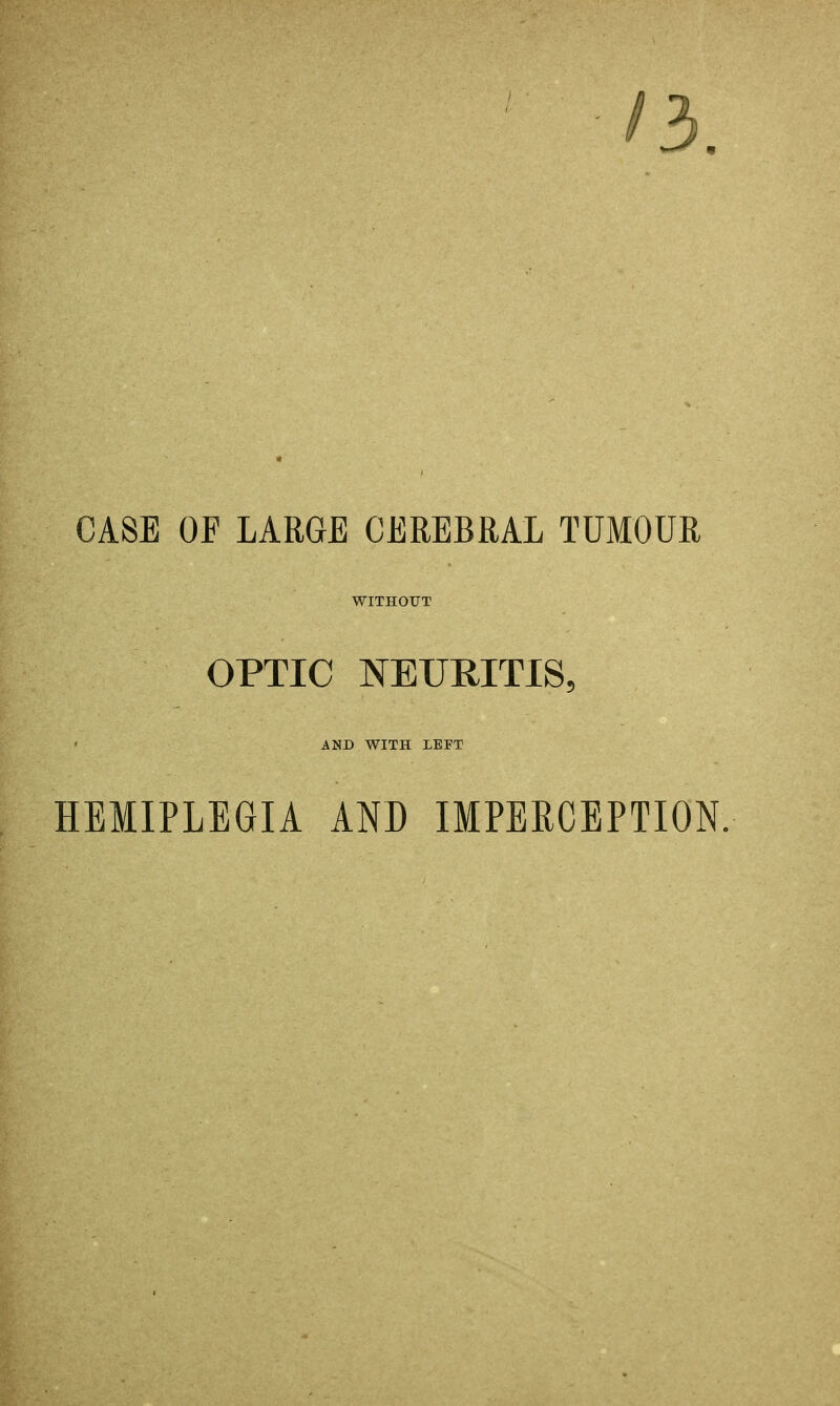 CASE OF LARGE CEREBRAL TUMOUR WITHOUT OPTIC NEURITIS, AND WITH LEFT HEMIPLEGIA AND IMPERCEPTION.