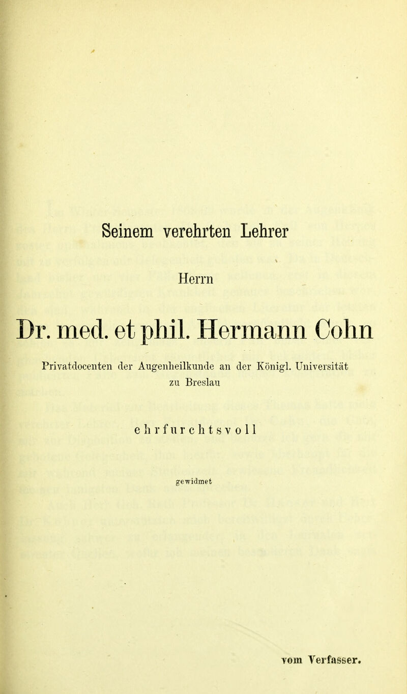 Herrn Dr. med. et phil. Hermann Cohn Privatdocenten der Augenlieilkmide an der Königl. Universität zu Breslau ehrfurchtsvoll gewidmet Yoin Terfasser.