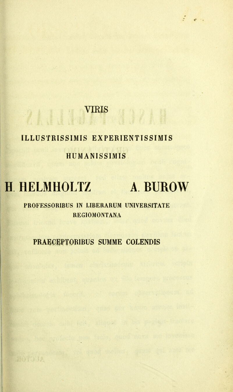 VIRIS ILLUSTRISSIMIS EXPERIENTISSIMIS HUMANISSIMIS H HELMHOLTZ A BUROW PROFESSORIBUS IN LIBERARUM UNIVERSITATE REGIOMONTANA PRAECEPTORIBUS SUMME COLENDIS