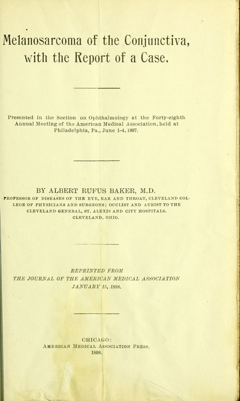 with the Report of a Case. Presented in the Section on Ophthalmology at the Forty-eighth Annual Meeting of the American Medical Association, held at Philadelphia, Pa., June 1-4,1897. BY ALBERT RUFUS BAKER, M.D. PROFESSOR OF DISEASES OF THE EYE, EAR AND THROAT, CLEVELAND COL- LEGE OF PHYSICIANS AND SURGEONS; OCULIST AND AURIST TO THE CLEVELAND GENERAL, ST. ALEXIS AND CITY HOSPITALS. CLEVELAND, OHIO. REPRINTED FROM THE JOURNAL OF THE AMERICAN MEDICAL ASSOCIATION JANUARY 15, 1898. CHICAGO: American Medical Association Press. 1898.