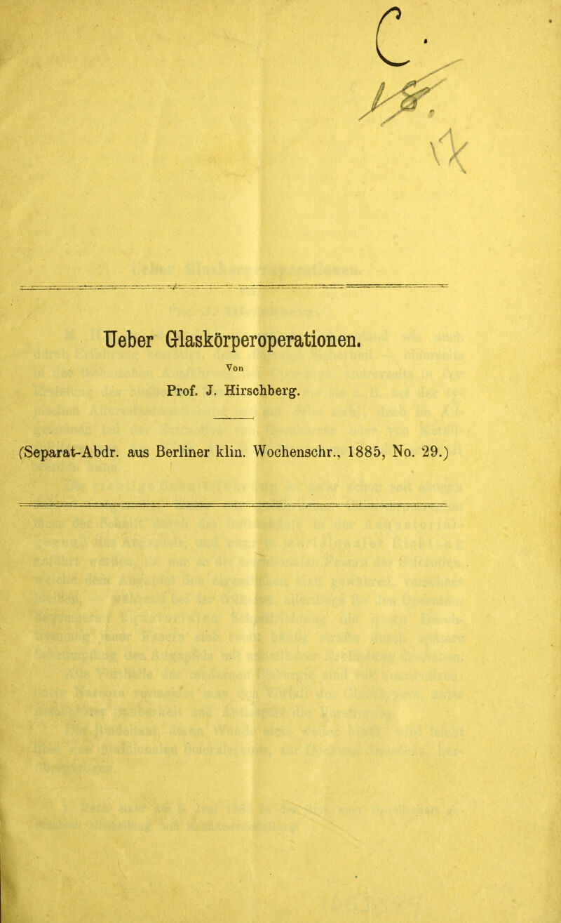 lieber Glaskörperoperationen. Von Prof. J. Hirschberg. CSeparat-Abdr. aus Berliner klin. Wochenschr., 1885, No. 29.)