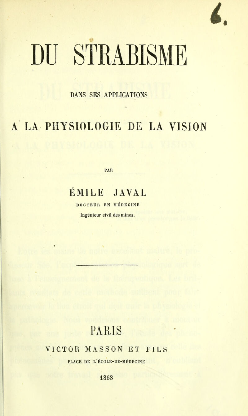 DANS SES APPLICATIONS A LA PHYSIOLOGIE DE LA VISION PAR EMILE JAVAL DOCTEUR EN MEDEGINE Ingenieur civil des mines. PARIS VICTOR MASSON ET FILS PLACE UE l'EGOLE-DE-MEDECINE 1868