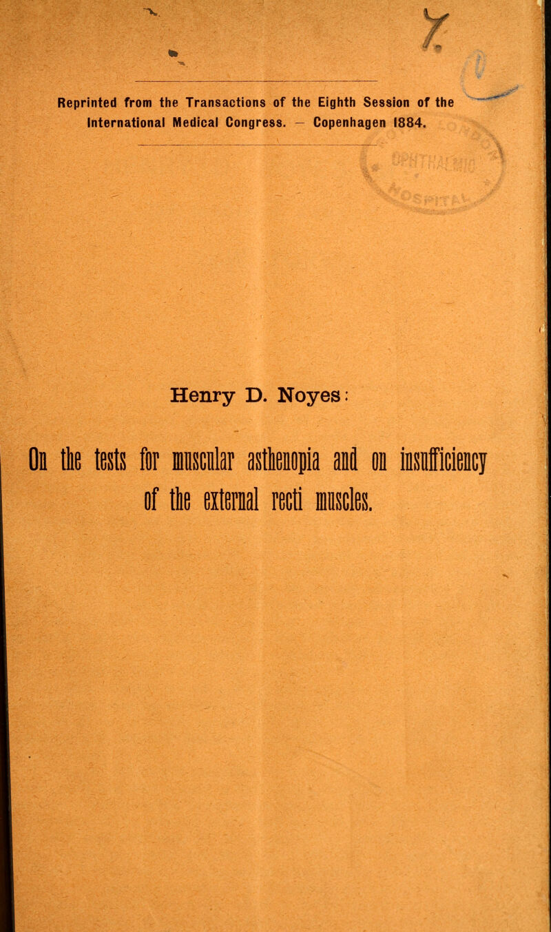 y. Reprinted from the Transactions of the Eighth Session of the International Medical Congress. — Copenhagen 1884. Henry D. Noyes: On the tests for muscular asthenopia anfl on insufficiency of the external recti muscles.