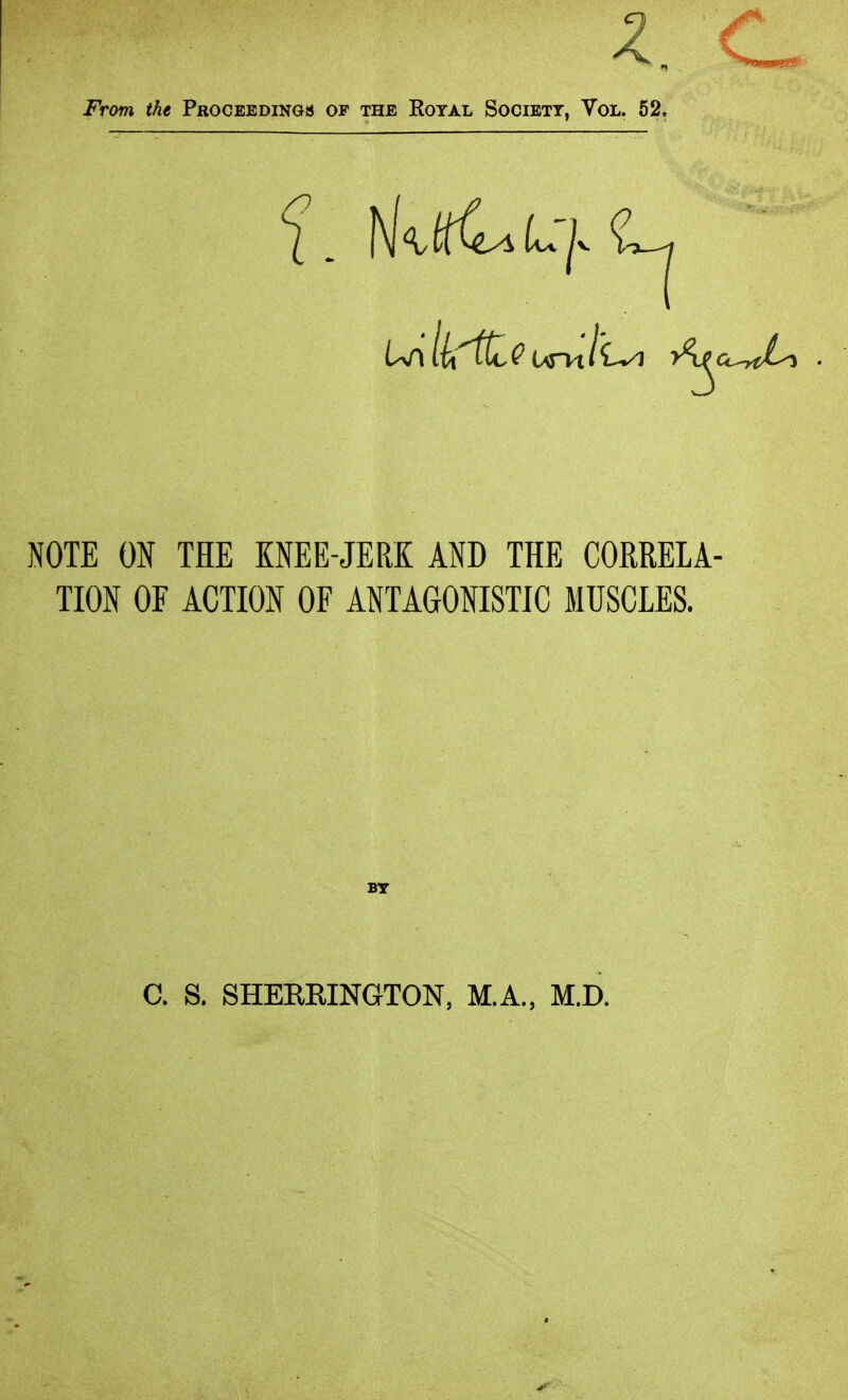 NOTE ON THE KNEE-JERK AND THE CORRELA- TION OF ACTION OF ANTAGONISTIC MUSCLES. BT C. S. SHEKRINGTON, M.A., M.D.