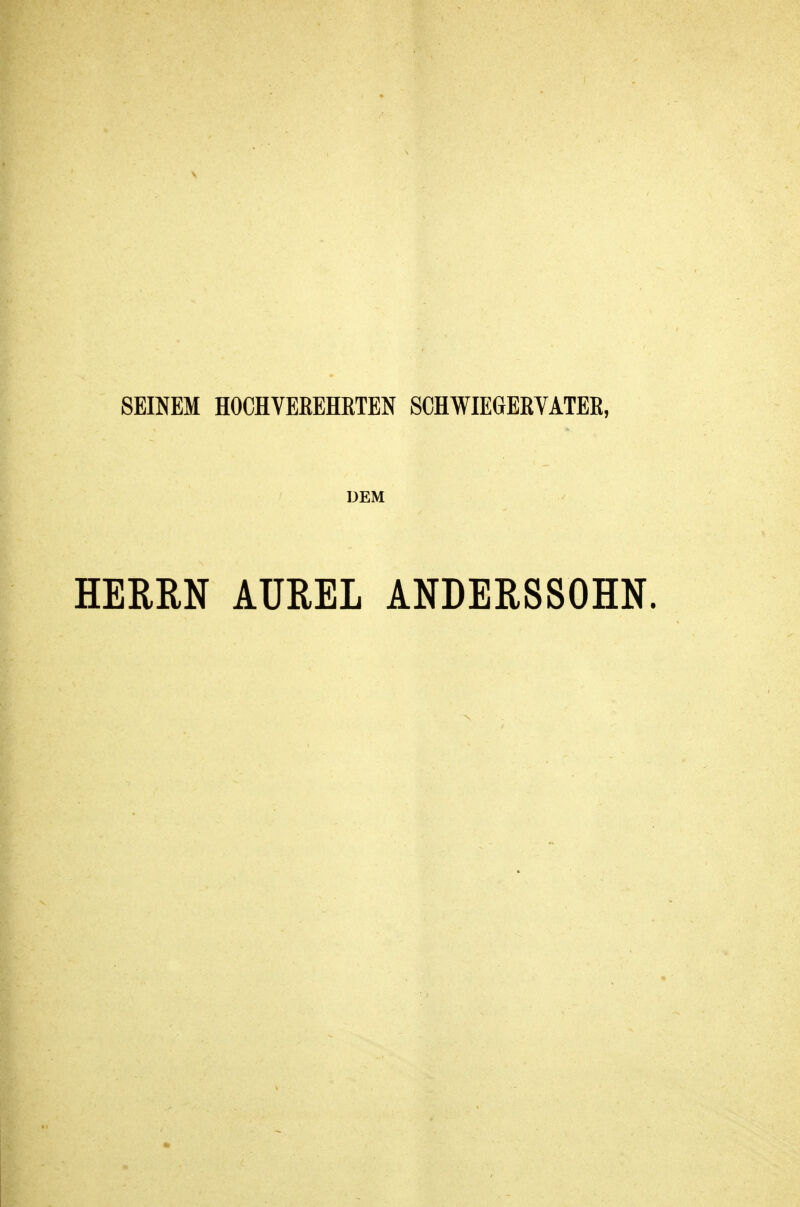 SEINEM HOCHVEREHETEN SCHWIEGERVATER, DEM HERRN AUREL ANDERSSOHN.