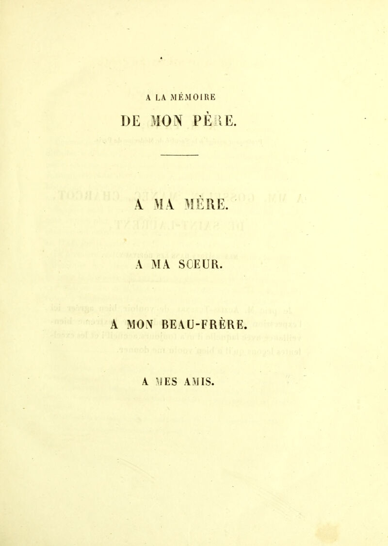 A LA MÉMOIRE DE MON PÈ lE. A MA MÈRE. A MA SOEUR. A MON BEAU-FRÈRE. A ^^JES AMIS.