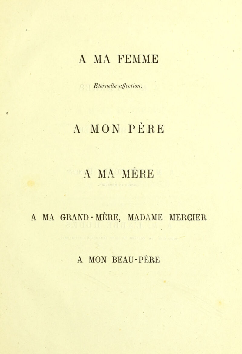 A MA FEMME Eternelle affection. A MON PÈRE A MA MÈRE A MA GRAND-MÈRE, MADAME MERGIER A MON BEAU-PÈRE