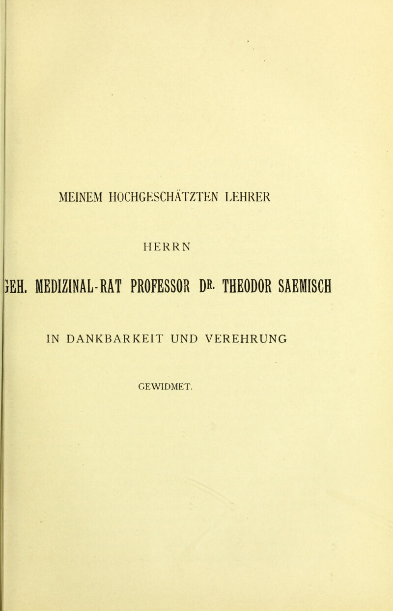 MEINEM HOCHGESCHÄTZTEN LEHRER HERRN }EH. MEDIZINAL-RÄT PROFESSOR DR. THEODOR SAEMISCH IN DANKBARKEIT UND VEREHRUNG GEWIDMET.