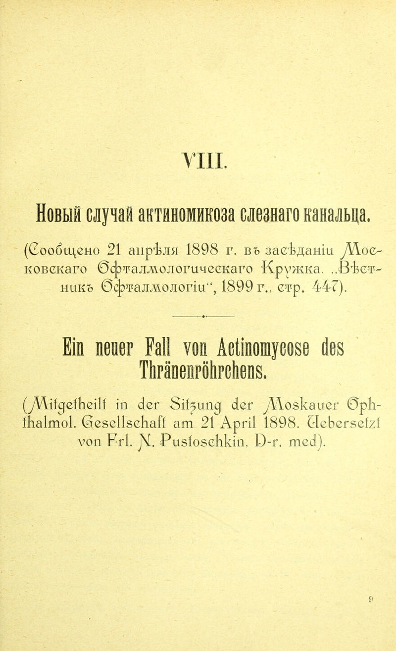 YIII. HobmH u^m aKTHHOMHKOBa cjie3Haro KaHajibi^a. (CooötqcHO 21 aiipiM 1898 r. bb saciflaniu fAoc^ KOBCKaro ©(^waÄM.OjioY\m2(LKavo KpY>KKa. ,,BieT- MUKB ÖSpimjiMOÄOvm'\ 1899 F., c^^p. 447). Ein neuer Fall von Aetinomyeose des ThpänenrötiPßhens. (yVlifgefhcili in der Sif^ung der yVloskauer 0ph- Ihalmol. ©esellschafi am 21 April 1898. Qebersefzf von Frl. jS[. Pusfoschkin, D-r, med). C|
