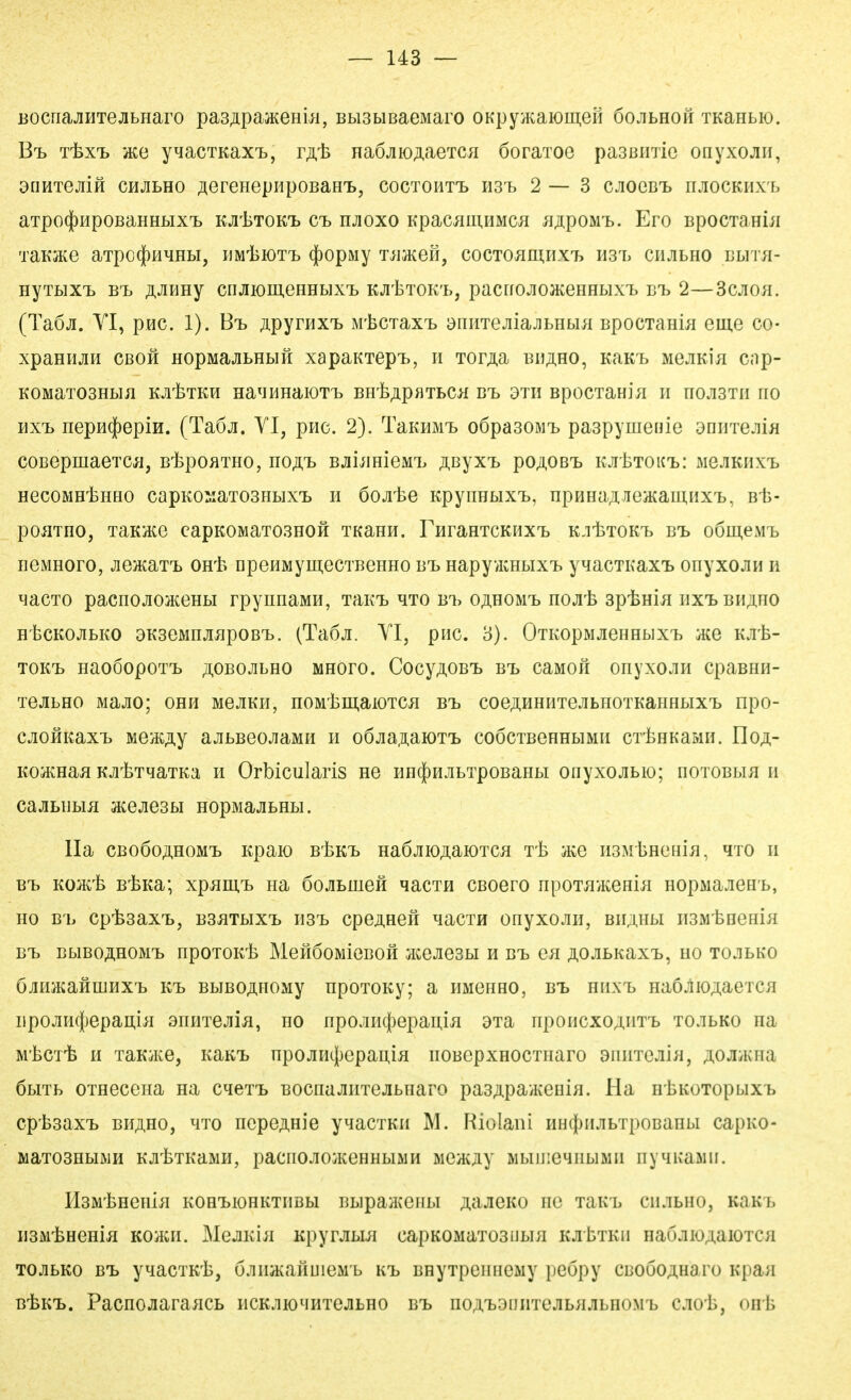 BOcnajiHTejiLHaro pa3;ipa3KeHÜi, BbisuBaeMaro OKpyiKaioiii,eH öojibHoft TKanbio. Bt, T-fext 5Ke y^acTKaxT,, r^ii naöJiioAaeTca öoraToe pasßiiTio onyxojin, 3[mTejiiH CHjiLHO j^erenepHpoBaH'L, coctoiit'b hstj 2—3 cJioeBT> njiocKHX'b aTpo$HpoBaHHi,ixT> KJitTOK'L CT> HJioxo Kpacaui,HMCJi ii^poM-b. Ero BpocTaniji TaK3Ke aTpO(j()HqHBI, HmIsIOT'B (j[)OpMy T^UKefl, COCTOßI13,HX7> H3'B CllJlbHO BblTH- HyTbix'b B'L Ä-^HHy criJiion;eHHbix'b KJitTOK'b, pacrfOJioJKeHHbixT> bt. 2—3cjioa. (Taöji. YI, pac. 1). Bi, jipyrax'b ]\rliCTaxT> aniiTejiiajibHbui BpocTaHÜi em,e co- xpaHHjiM CBOH HopMajibHbifi xapaKTepT», II Tor^a bi^ho, KaK-b MejiKia cap- K0MaT03Hbm EJl^fSTKH Ha^IHHaiOTTi BH'fe;ip«TbCa BT> 3TII BpOCTaHIH H BOJIBTII HO HX'b nepH(|)epiH. (Taöji. YI, piic. 2). TaKHMi, o6pa30i\n> paspynienie dnmejiia coBepmaeTCji, BibpoiiTHO, no;i,'b BjiijmieM'L Äßyx'B pgaostj EJitTOK^: MeJiKHxt HecoMHtHHO capKo:iaT03Hbix'B H öojite RpyEHbixi,, npHHaAJieHcaiii,HXT>, Bi3- poiiTno, TaKJKe capK0MaT03H0ft TKann. FHraHTCKHXT, k.iIjtoktj Bt GÖmeMt neMHoro, jiGmaTi» OHt> npenMyni,ecTBeHHo bi> HapyvKHbix'L yqacTKax'B onyxojiH ii MacTO pacnojiojiceHbi rpynnaMn, TaiCL ^to bi> o^homt, noji'h sptnifl iixtBKAiio H'bcKOJibKO 3K3eMnjiiipoB'b. (Ta6ji. YI, piic. 3). OiKopMjieHHbix'b üce Kxb- tokij naoöopoT'b ;],OBOJibHO MHoro. CocyAOBi» bt> caMofi onyxojiH cpaBHH- TGJibHO Majio; OHH MejiKH, noMlsmaioTCJi bij coe;i,HHHTejibHOTKaHHbix'b npo- cjioHKax-b Me}KAy ajibBeojiaMii n o6jia,ii.aK)Ti> coocTBeHHbiMii cT-fenKaMii. IIoä- KOiKHaji KJiliTqaTKa n Orbicularis ne HH(|)HjibTpoBaHbi onyxojibio; noTOBbm ii cajiLiibm 5Kejie3bi HopMajibHbi. IIa CBOÖOAHOM'b Kpaio B-isKi» Ha6jiK);i,aiOTCH T'ii iiBMlsHCHi^, qio ii BT> Ko-Ävh BtKa; xpjmi.i> na öojibmeH qacTH CBoero npoT^i'/Kema HopaiajiGHb, HO B'b cp'fe3axT>, BBüTbixT» m^b cpGAHefi ^acTH onyxojiH, BiuHbi n3M'bneHiH Bl> BblB0;i,H0Ml> Hp0T0Ki3 MeflÖOMiöBOH HCGJieSbl H BTi 0^1 AOJIBItaX'b, HO TO.lbKO ÖJiHJKafiuiHXTj KI, BbiBOAiioiviy HpoTOKy; a HMGHHO, BT, HiixT> Ha6jlio;i.aeTCH iipoJiH(()epan,iii anniejiiji, no npojiH({)epaH,i^ 3Ta HponcxoAiiTT> to.ibko na M'tcT-fe Ii TaKiKe, KaK-L npojiHc{)epaH.m noBcpxHOCTHaro aiiiiTCJiiH, AOJiiKHa öbiTb OTHecena na cqeT'B BOcnaJiHTejibHaro pa3ApaH{eHi}i. Ha HtKOTopux'b cp-fesaxii BH^HO, HTo HcpeAHie y^acTKii M. Riolani HH({)iiJibTpoBanLi capuo- MaTOBHblMH KÄ-hTKmU, paCHOJIOiKeHHblMH MGHiJiy MbinieHHLlMII Hy^KailW. Il3M'lSHeniiI KOHTblOHKTIIBbl BbipaHveilLI A^JIGKO HO TaK'b CHJbHO, KaKT, I13MtHGHiß KOiKH. MoJIKi^I KpyrJIbUI CapK0MaT03I]bIH KJibTKH naujiiOAaiOTCH TOJibKO BT» yqacTKt, ö.iiiiKaHuiGM'b kij BHyTpcHHGMy pGÖpy CBOoOAHaro Kpan B-feK-L. PaCHCJiarailCL llCKJHOqUTGJItHO B'L nOATjanilTGJIBHJIbHOMTj CJO'is, Ofl-fe