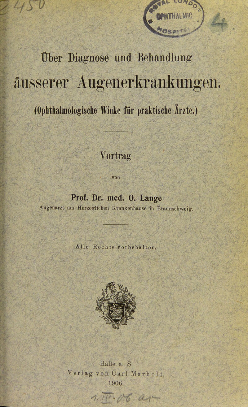 äusserer Augenerkraukimgeii. (Ophthäimologisehe Winke für praktische Ärzte.) Vortrag von Prof. Dr. med. 0. Lange Augenarzt am Herzoglichen Krankenhause in Braunschweig. Alle Roch te vorbehalten. Halle a. S. Verlag von Carl Marhold. 1906.