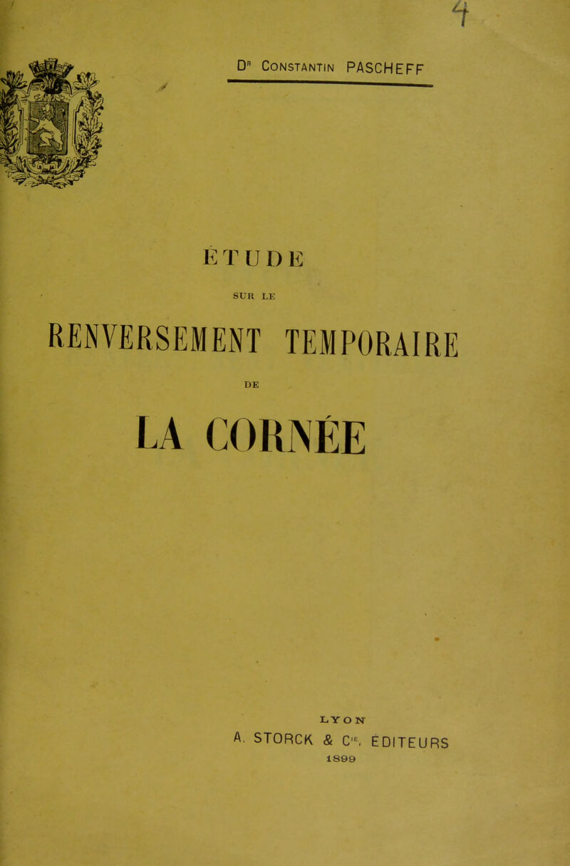 D'' Constantin PASCHEFF / - É T U D E SUR LE RENVERSEMENT TEMPORAIRE DE LA CORNÉE LYON A. STORCK & C-, ÉDITEURS 1899