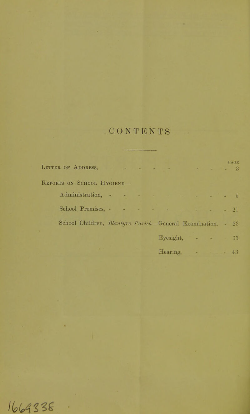CONTENTS Letter op Address, - - - . . . . Reports on School Hygiene— Administration, -------- School Premises, -------- School Children, Blantyre Parish—General Examination. Eyesight, Hearing,