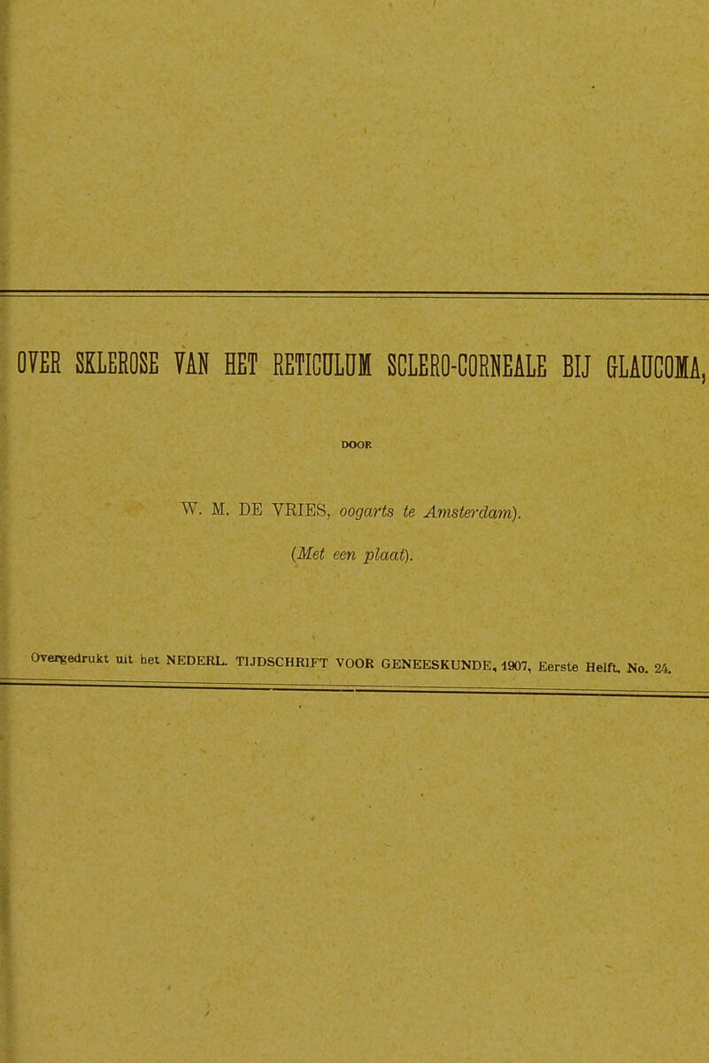 OVER SKLEROSE VAN HET RETICÜLÜM SCLERO-CORNEALE BIJ GLAÜCOMA,! DOOK W. M. DE VRIES, oogarts te Amsterdam). (Met een plaat). Overgedrukt uit het NEDERL. TIJDSCHRIFT VOOR GENEESKUNDE, 1907, Eerste Helft, No. 24. i i l i