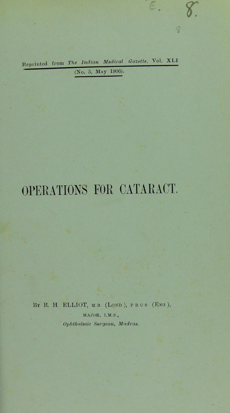 Beuiinted from The Indian (No. 5, May 1906). OPERATIONS FOR CATARACT. Br R. H. ELLIOT, m.b (Lond ), frcs (Eno ), MAJOR, I.M.S, Ophthalmic Surgeon, Madras.